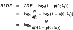 \begin{eqnarray*}RIDF &=& IDF - \log_2(1-p(0;\lambda_i)) \\
&=& \log_2 \frac{N...
...(0;\lambda_i)) \\
&=& \log_2 \frac{N}{df_i(1-p(0;\lambda_i))}
\end{eqnarray*}